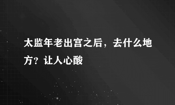 太监年老出宫之后，去什么地方？让人心酸