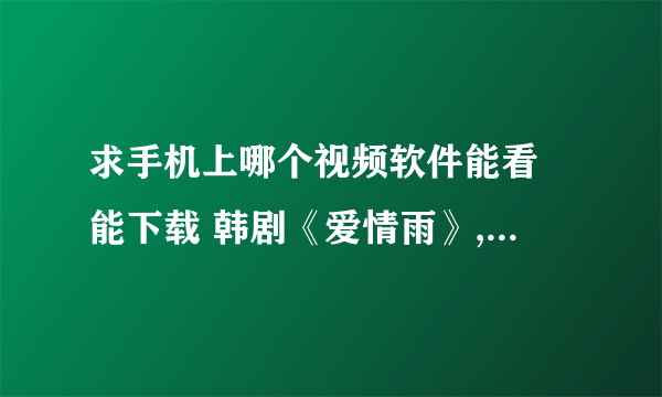 求手机上哪个视频软件能看 能下载 韩剧《爱情雨》,PPTV、优酷、土豆、爱奇艺都不行,求