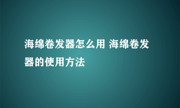 海绵卷发器怎么用 海绵卷发器的使用方法