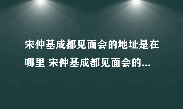 宋仲基成都见面会的地址是在哪里 宋仲基成都见面会的地址是在哪里 ？