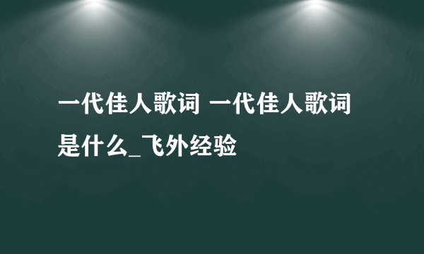 一代佳人歌词 一代佳人歌词是什么_飞外经验