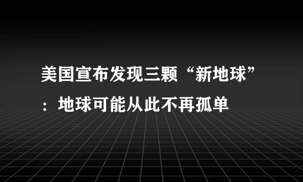 美国宣布发现三颗“新地球”：地球可能从此不再孤单