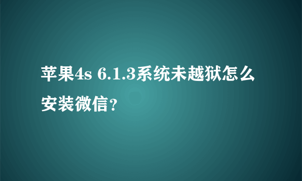 苹果4s 6.1.3系统未越狱怎么安装微信？