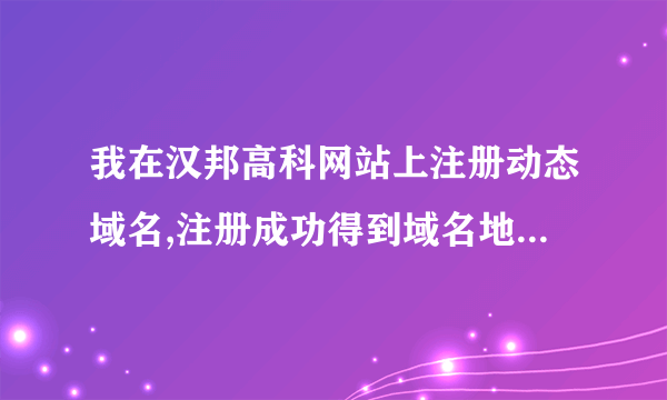 我在汉邦高科网站上注册动态域名,注册成功得到域名地址后输入为什么打不开?