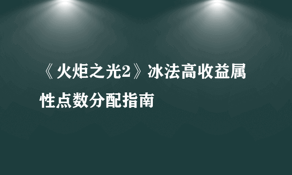 《火炬之光2》冰法高收益属性点数分配指南