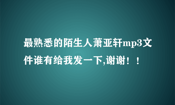 最熟悉的陌生人萧亚轩mp3文件谁有给我发一下,谢谢！！