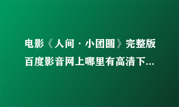 电影《人间·小团圆》完整版百度影音网上哪里有高清下载 求分享