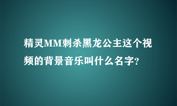 精灵MM刺杀黑龙公主这个视频的背景音乐叫什么名字？