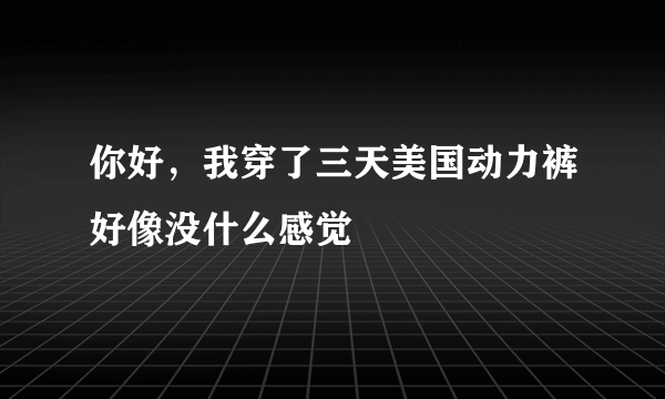 你好，我穿了三天美国动力裤好像没什么感觉