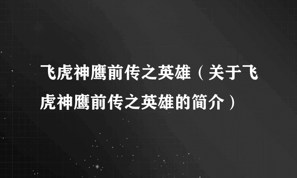 飞虎神鹰前传之英雄（关于飞虎神鹰前传之英雄的简介）