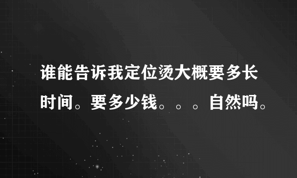 谁能告诉我定位烫大概要多长时间。要多少钱。。。自然吗。