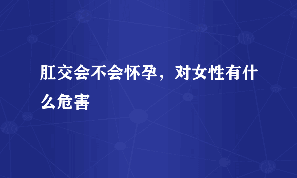 肛交会不会怀孕，对女性有什么危害