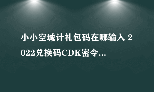 小小空城计礼包码在哪输入 2022兑换码CDK密令汇总大全