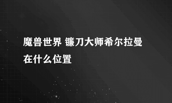 魔兽世界 镰刀大师希尔拉曼在什么位置