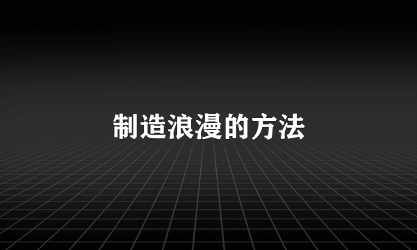 制造浪漫的方法