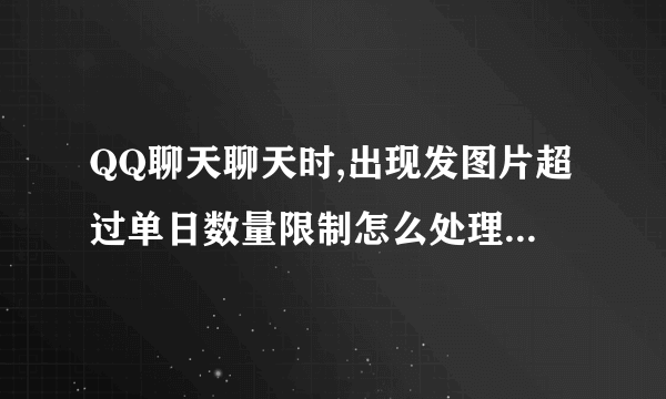 QQ聊天聊天时,出现发图片超过单日数量限制怎么处理?不能发图片了