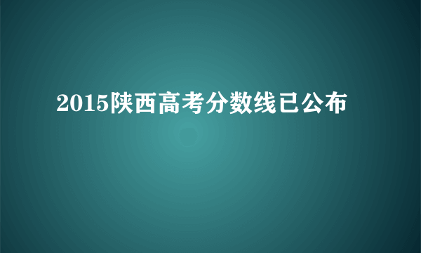 2015陕西高考分数线已公布