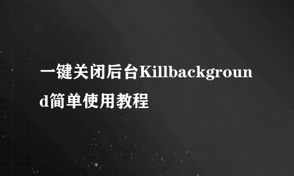 一键关闭后台Killbackground简单使用教程