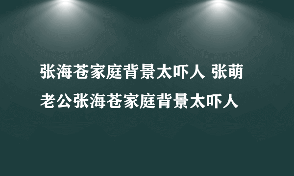 张海苍家庭背景太吓人 张萌老公张海苍家庭背景太吓人