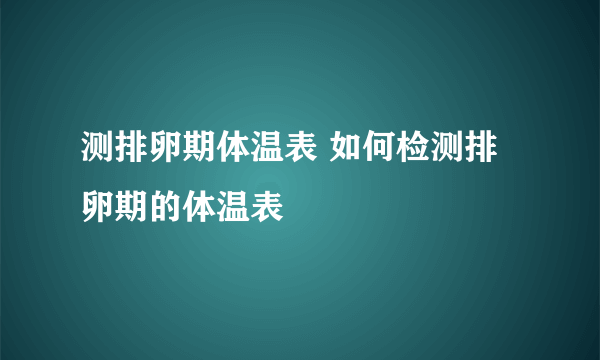 测排卵期体温表 如何检测排卵期的体温表