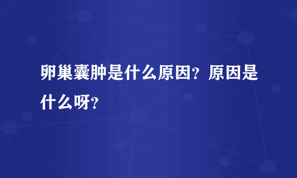 卵巢囊肿是什么原因？原因是什么呀？