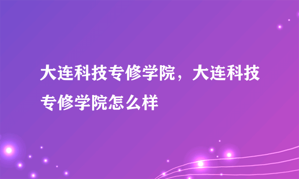 大连科技专修学院，大连科技专修学院怎么样