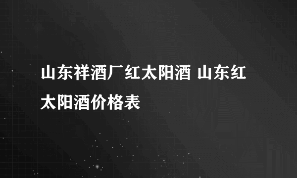 山东祥酒厂红太阳酒 山东红太阳酒价格表