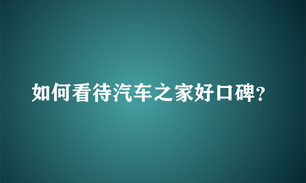 如何看待汽车之家好口碑？