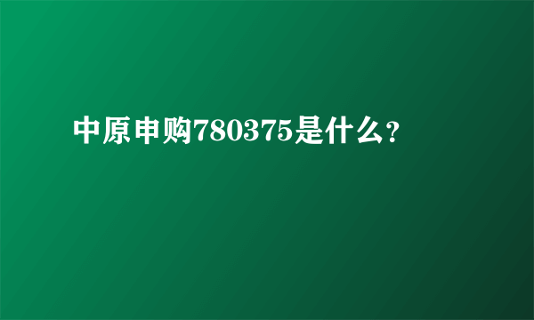 中原申购780375是什么？