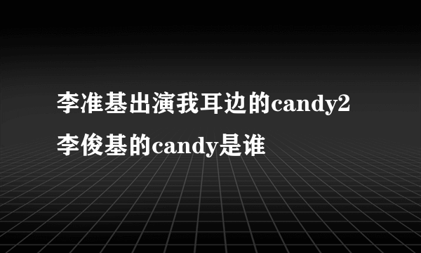 李准基出演我耳边的candy2 李俊基的candy是谁