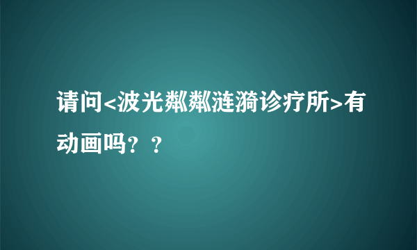 请问<波光粼粼涟漪诊疗所>有动画吗？？