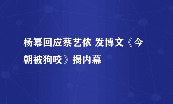 杨幂回应蔡艺侬 发博文《今朝被狗咬》揭内幕