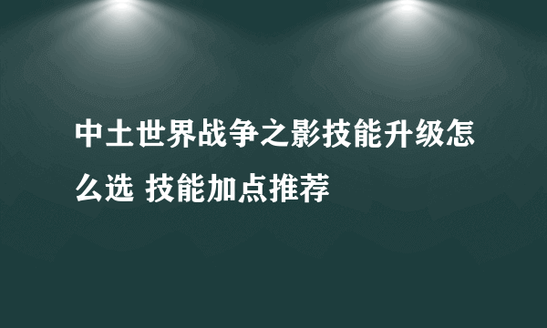 中土世界战争之影技能升级怎么选 技能加点推荐