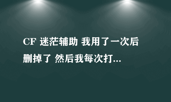 CF 迷茫辅助 我用了一次后 删掉了 然后我每次打开cf 直接在游戏中自动启动 迷茫 现在版本 1.9.1