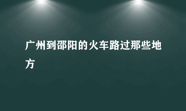 广州到邵阳的火车路过那些地方