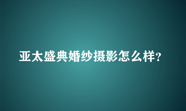 亚太盛典婚纱摄影怎么样？