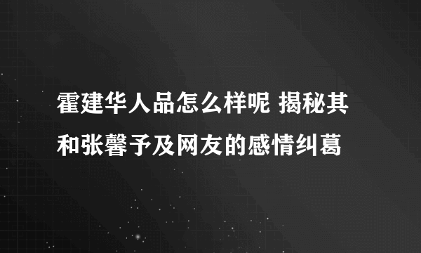 霍建华人品怎么样呢 揭秘其和张馨予及网友的感情纠葛