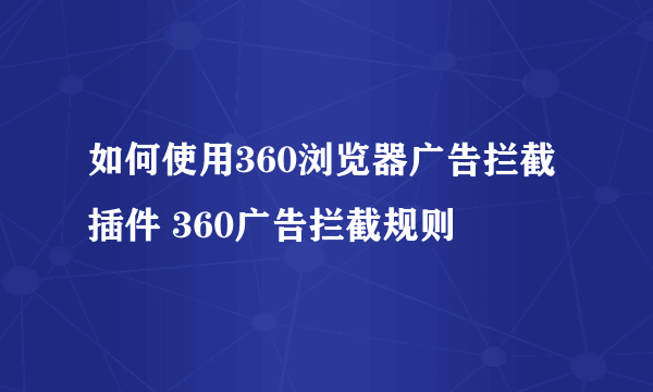 如何使用360浏览器广告拦截插件 360广告拦截规则