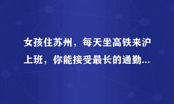 女孩住苏州，每天坐高铁来沪上班，你能接受最长的通勤时间是多久？