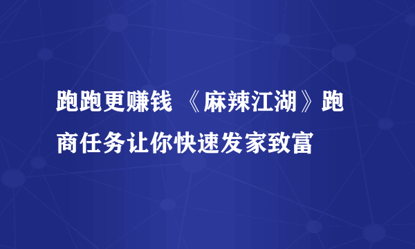 跑跑更赚钱 《麻辣江湖》跑商任务让你快速发家致富