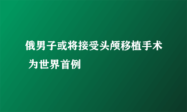 俄男子或将接受头颅移植手术 为世界首例