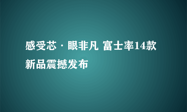 感受芯·眼非凡 富士率14款新品震撼发布