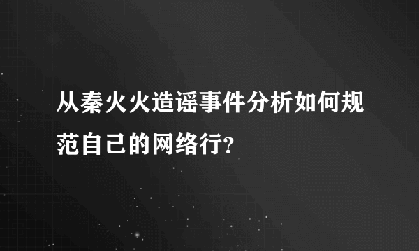 从秦火火造谣事件分析如何规范自己的网络行？