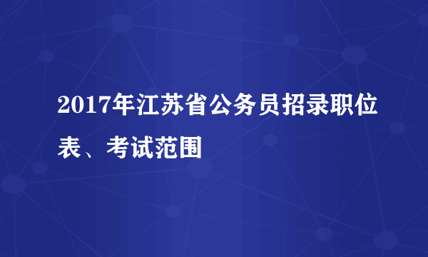 2017年江苏省公务员招录职位表、考试范围