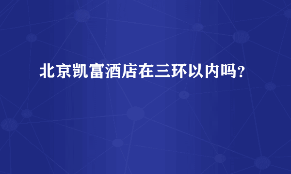 北京凯富酒店在三环以内吗？