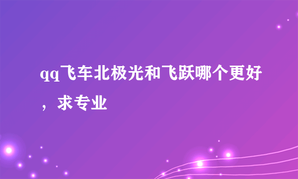 qq飞车北极光和飞跃哪个更好，求专业