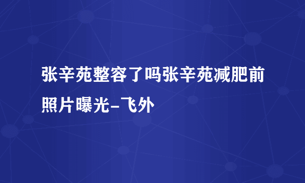 张辛苑整容了吗张辛苑减肥前照片曝光-飞外