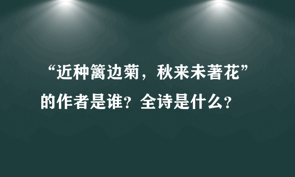 “近种篱边菊，秋来未著花”的作者是谁？全诗是什么？