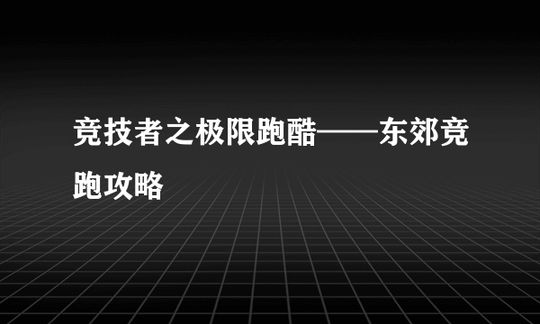 竞技者之极限跑酷——东郊竞跑攻略