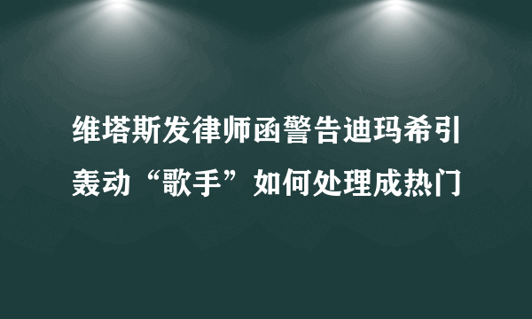 维塔斯发律师函警告迪玛希引轰动“歌手”如何处理成热门